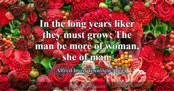 In the long years liker they must grow; The man be... -Alfred Lord Tennyson