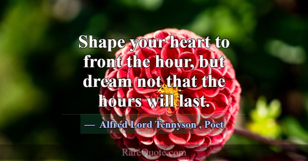 Shape your heart to front the hour, but dream not ... -Alfred Lord Tennyson