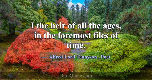 I the heir of all the ages, in the foremost files ... -Alfred Lord Tennyson