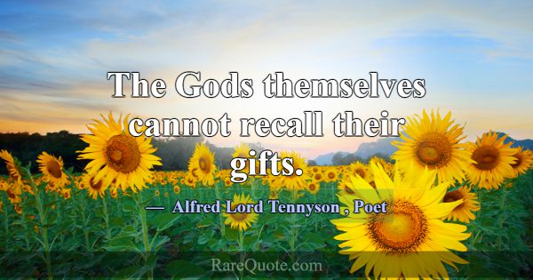 The Gods themselves cannot recall their gifts.... -Alfred Lord Tennyson