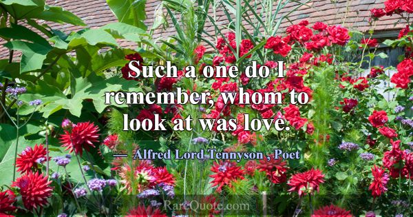 Such a one do I remember, whom to look at was love... -Alfred Lord Tennyson
