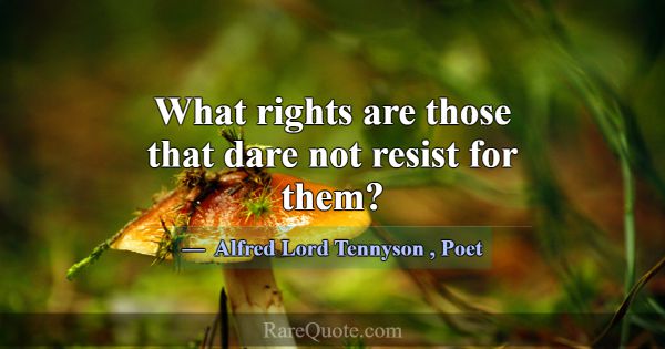 What rights are those that dare not resist for the... -Alfred Lord Tennyson