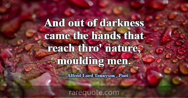 And out of darkness came the hands that reach thro... -Alfred Lord Tennyson