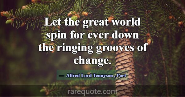 Let the great world spin for ever down the ringing... -Alfred Lord Tennyson