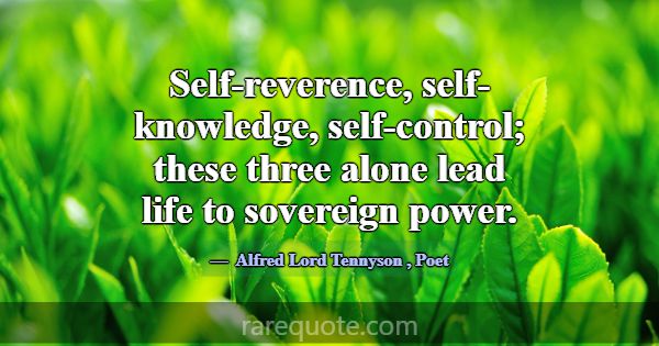 Self-reverence, self-knowledge, self-control; thes... -Alfred Lord Tennyson