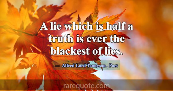 A lie which is half a truth is ever the blackest o... -Alfred Lord Tennyson