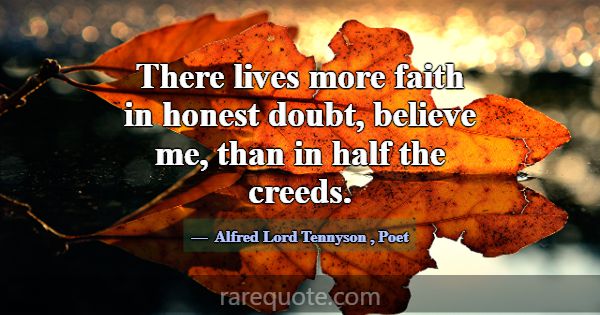 There lives more faith in honest doubt, believe me... -Alfred Lord Tennyson