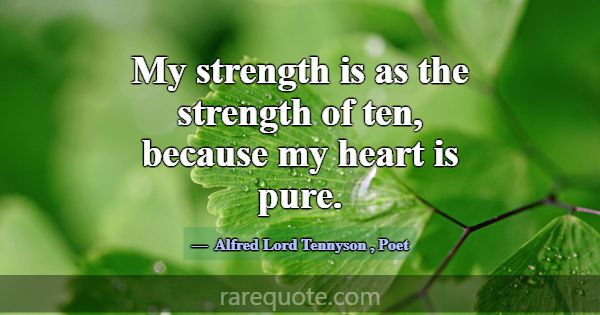 My strength is as the strength of ten, because my ... -Alfred Lord Tennyson