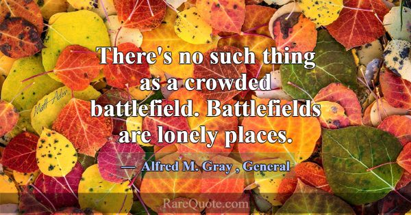 There's no such thing as a crowded battlefield. Ba... -Alfred M. Gray