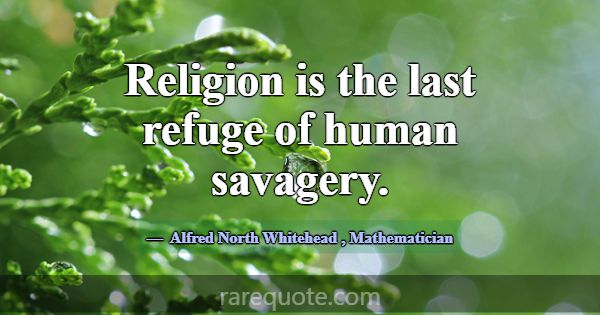 Religion is the last refuge of human savagery.... -Alfred North Whitehead