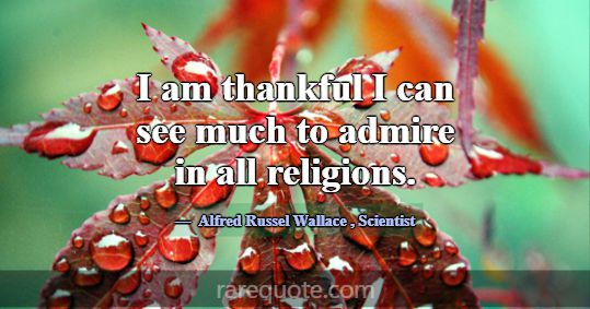I am thankful I can see much to admire in all reli... -Alfred Russel Wallace