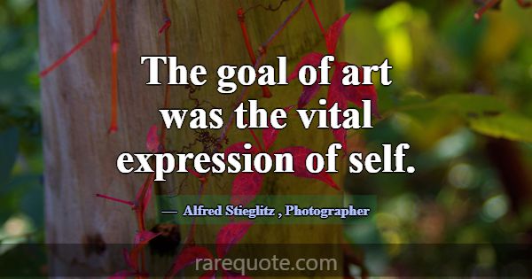 The goal of art was the vital expression of self.... -Alfred Stieglitz