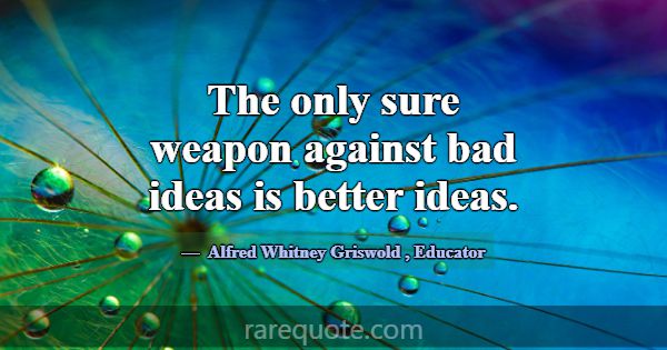 The only sure weapon against bad ideas is better i... -Alfred Whitney Griswold