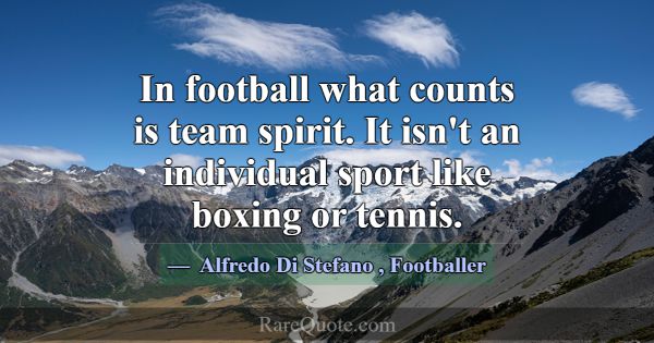 In football what counts is team spirit. It isn't a... -Alfredo Di Stefano