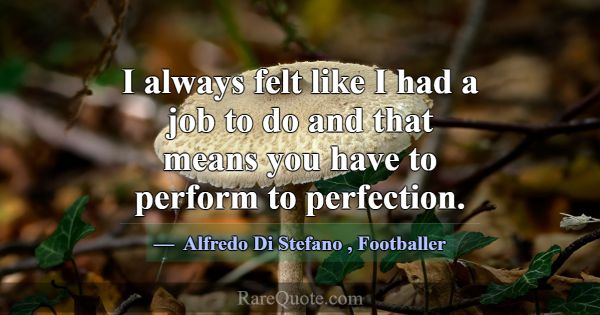 I always felt like I had a job to do and that mean... -Alfredo Di Stefano