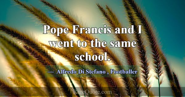 Pope Francis and I went to the same school.... -Alfredo Di Stefano