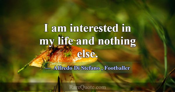 I am interested in my life and nothing else.... -Alfredo Di Stefano