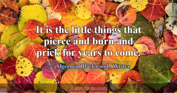 It is the little things that pierce and burn and p... -Algernon Blackwood