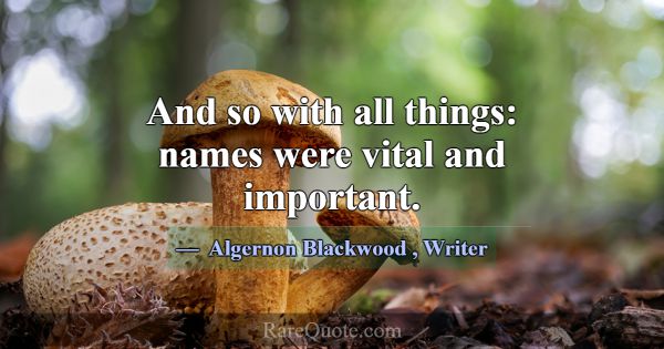 And so with all things: names were vital and impor... -Algernon Blackwood