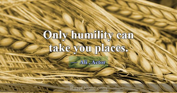 Only humility can take you places.... -Ali