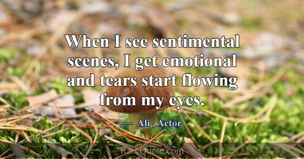 When I see sentimental scenes, I get emotional and... -Ali