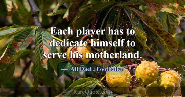 Each player has to dedicate himself to serve his m... -Ali Daei