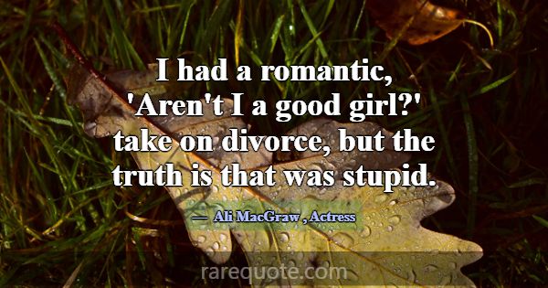 I had a romantic, 'Aren't I a good girl?' take on ... -Ali MacGraw