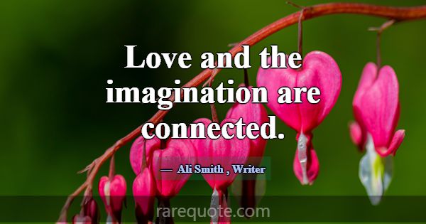 Love and the imagination are connected.... -Ali Smith