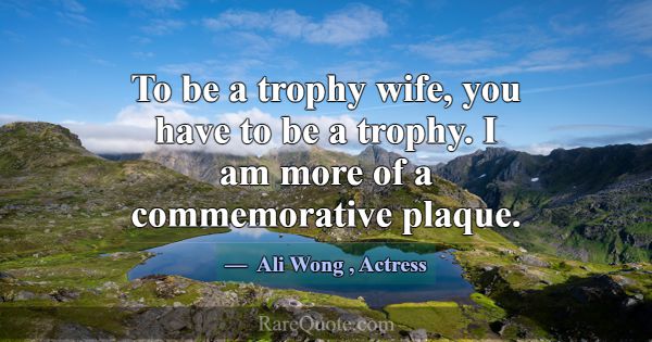 To be a trophy wife, you have to be a trophy. I am... -Ali Wong