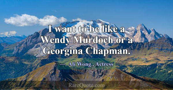 I want to be like a Wendy Murdoch or a Georgina Ch... -Ali Wong