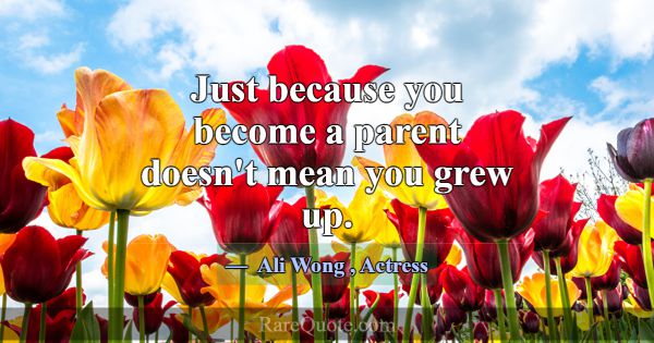 Just because you become a parent doesn't mean you ... -Ali Wong