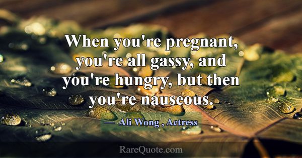 When you're pregnant, you're all gassy, and you're... -Ali Wong