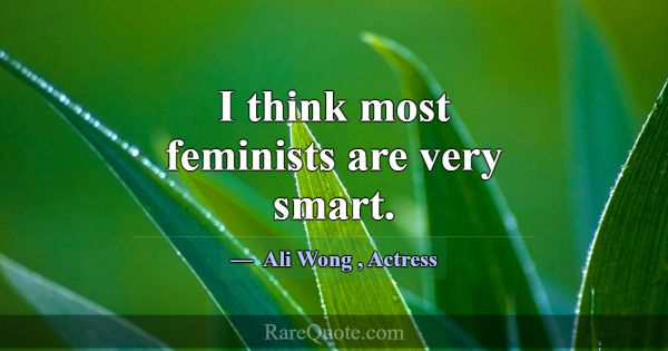 I think most feminists are very smart.... -Ali Wong
