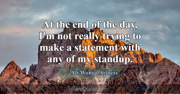 At the end of the day, I'm not really trying to ma... -Ali Wong