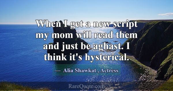 When I get a new script my mom will read them and ... -Alia Shawkat