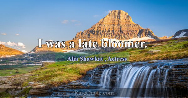 I was a late bloomer.... -Alia Shawkat