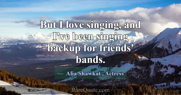 But I love singing, and I've been singing backup f... -Alia Shawkat