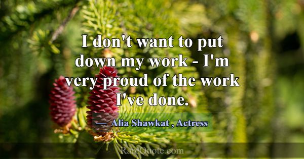 I don't want to put down my work - I'm very proud ... -Alia Shawkat
