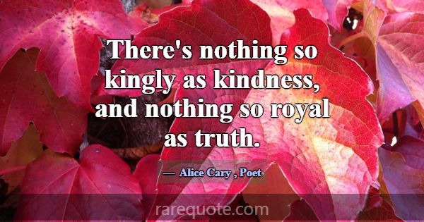 There's nothing so kingly as kindness, and nothing... -Alice Cary