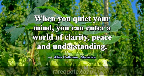When you quiet your mind, you can enter a world of... -Alice Coltrane