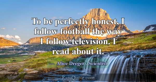 To be perfectly honest, I follow football the way ... -Alice Dreger