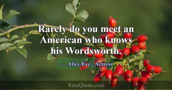Rarely do you meet an American who knows his Words... -Alice Eve