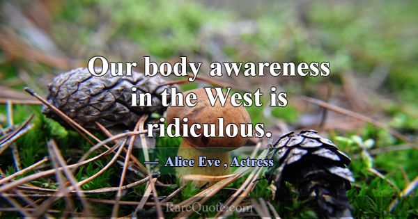 Our body awareness in the West is ridiculous.... -Alice Eve