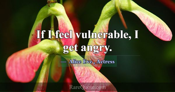 If I feel vulnerable, I get angry.... -Alice Eve