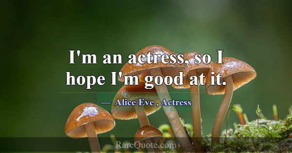 I'm an actress, so I hope I'm good at it.... -Alice Eve