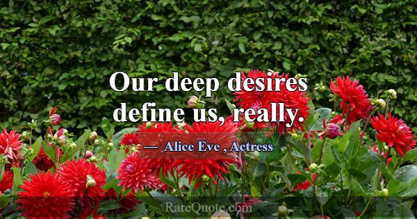 Our deep desires define us, really.... -Alice Eve