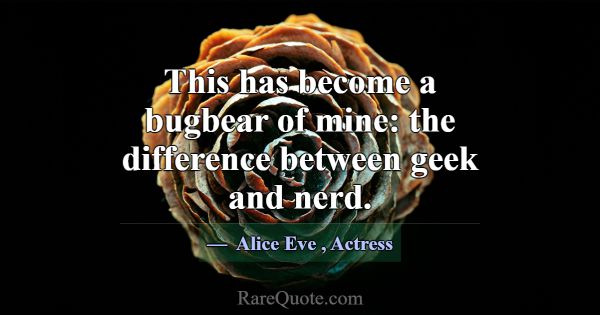 This has become a bugbear of mine: the difference ... -Alice Eve