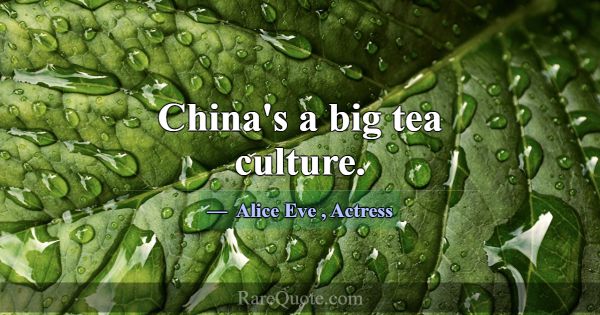 China's a big tea culture.... -Alice Eve