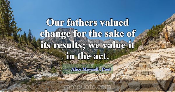 Our fathers valued change for the sake of its resu... -Alice Meynell