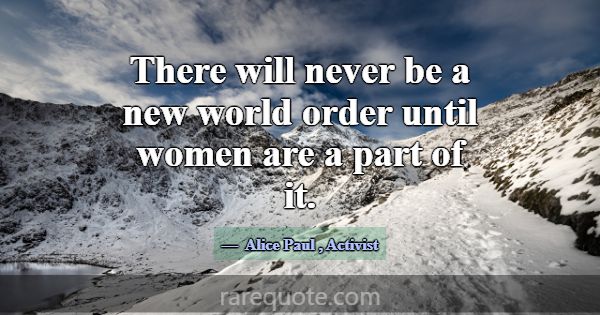 There will never be a new world order until women ... -Alice Paul